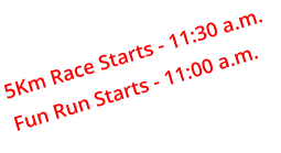 5Km Race Starts - 11:30 a.m. Fun Run Starts - 11:00 a.m.